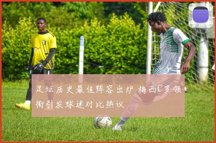 足坛历史最佳阵容出炉 梅西C罗领衔引发球迷对比热议