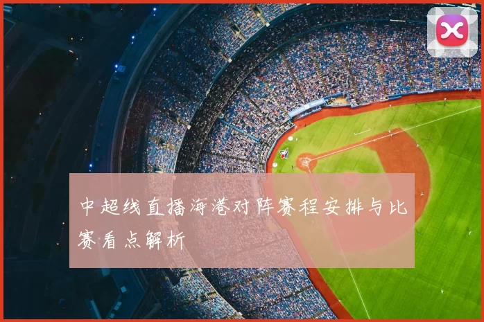 中超线直播海港对阵赛程安排与比赛看点解析