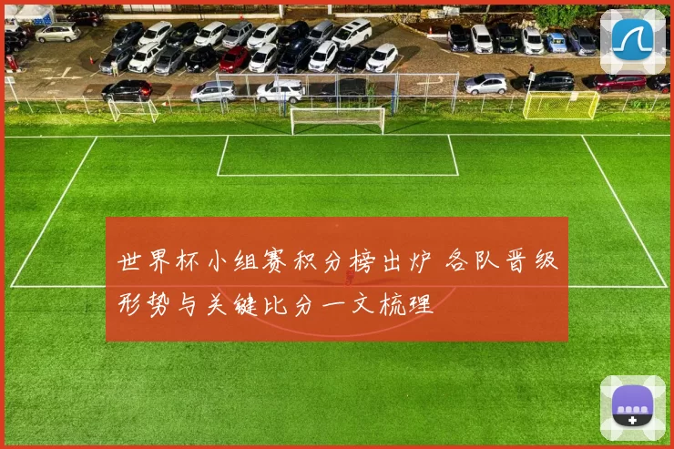 世界杯小组赛积分榜出炉 各队晋级形势与关键比分一文梳理