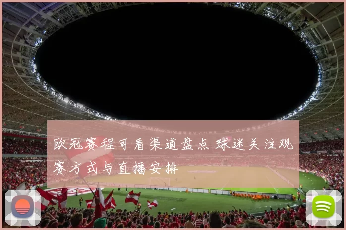 欧冠赛程可看渠道盘点 球迷关注观赛方式与直播安排