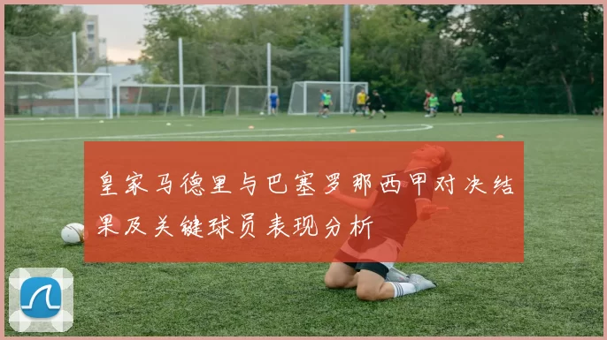 皇家马德里与巴塞罗那西甲对决结果及关键球员表现分析