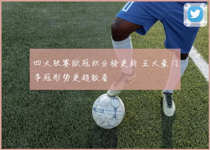 四大联赛欧冠积分榜更新 五大豪门争冠形势更趋胶着