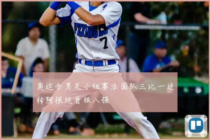 奥运会男足小组赛法国队三比一逆转阿根廷晋级八强