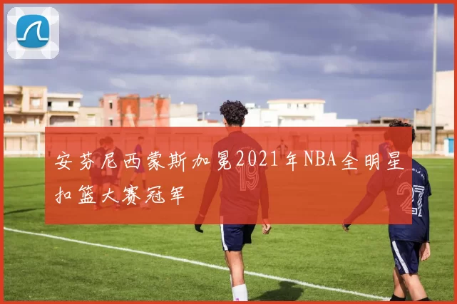 安芬尼西蒙斯加冕2021年NBA全明星扣篮大赛冠军