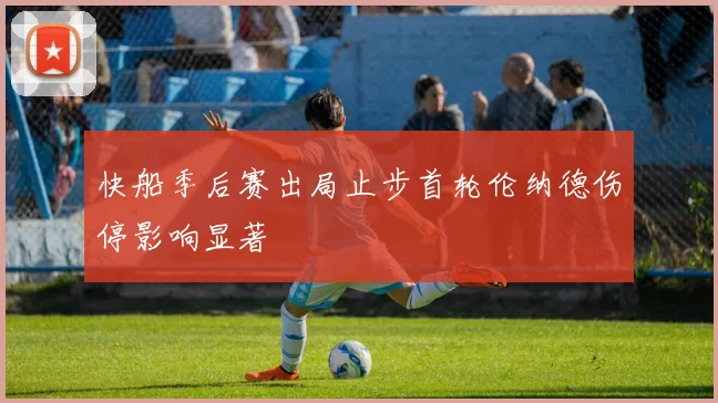 快船季后赛出局止步首轮伦纳德伤停影响显著