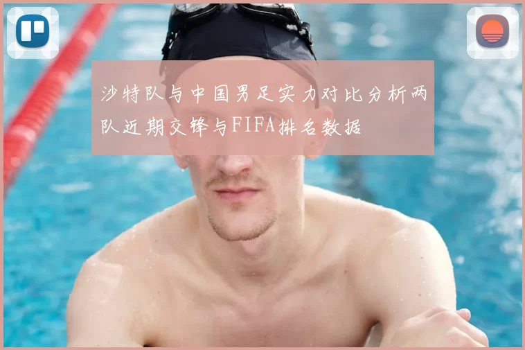 沙特队与中国男足实力对比分析两队近期交锋与FIFA排名数据