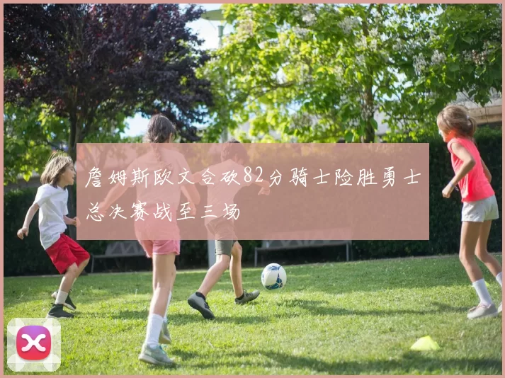 詹姆斯欧文合砍82分骑士险胜勇士总决赛战至三场