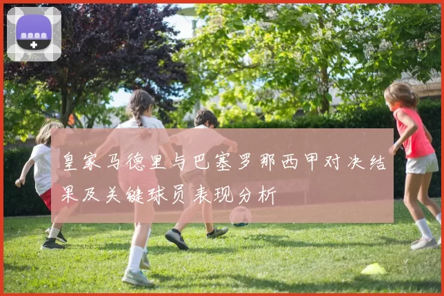皇家马德里与巴塞罗那西甲对决结果及关键球员表现分析