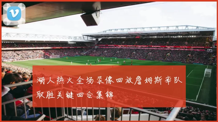 湖人热火全场录像回放詹姆斯率队取胜关键回合集锦