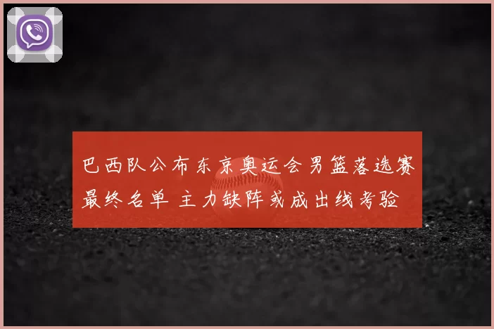巴西队公布东京奥运会男篮落选赛最终名单 主力缺阵或成出线考验