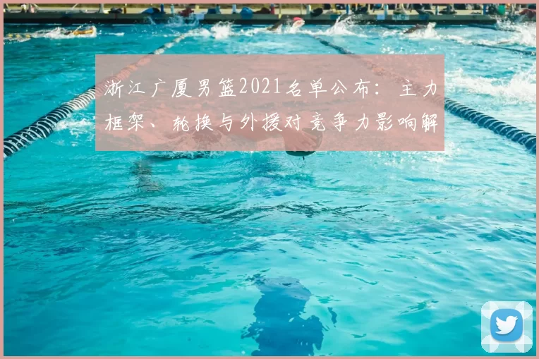 浙江广厦男篮2021名单公布：主力框架、轮换与外援对竞争力影响解析