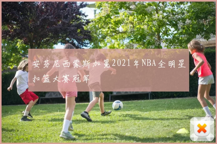 安芬尼西蒙斯加冕2021年NBA全明星扣篮大赛冠军