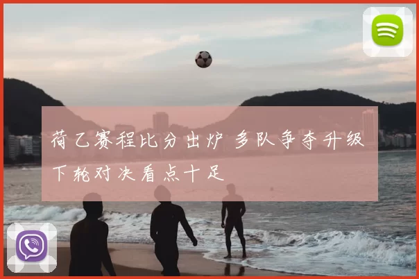 荷乙赛程比分出炉 多队争夺升级 下轮对决看点十足