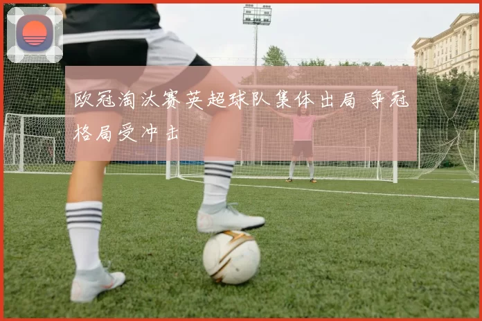 欧冠淘汰赛英超球队集体出局 争冠格局受冲击