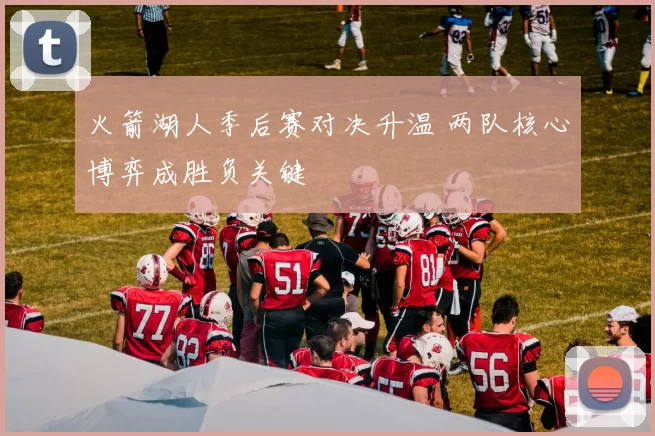 火箭湖人季后赛对决升温 两队核心博弈成胜负关键