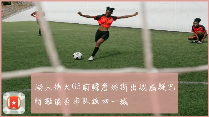 湖人热火G5前瞻詹姆斯出战成疑巴特勒能否率队扳回一城