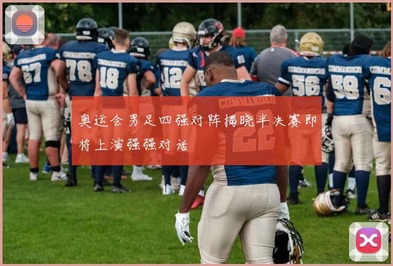 奥运会男足四强对阵揭晓半决赛即将上演强强对话