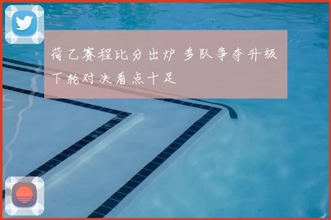 荷乙赛程比分出炉 多队争夺升级 下轮对决看点十足