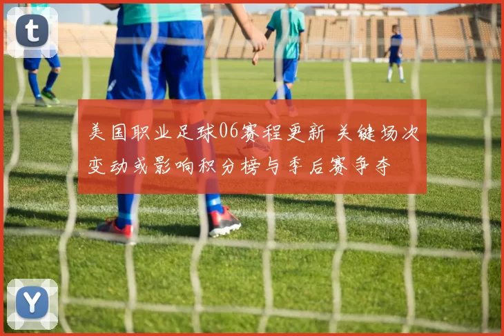 美国职业足球06赛程更新 关键场次变动或影响积分榜与季后赛争夺
