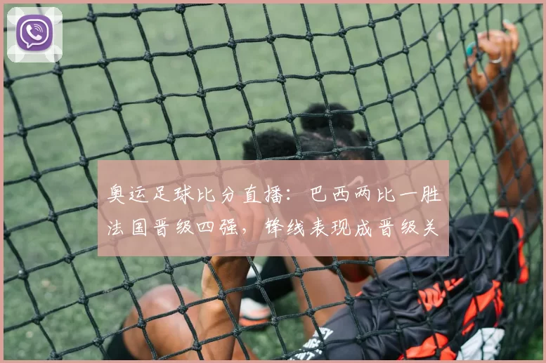 奥运足球比分直播：巴西两比一胜法国晋级四强，锋线表现成晋级关键