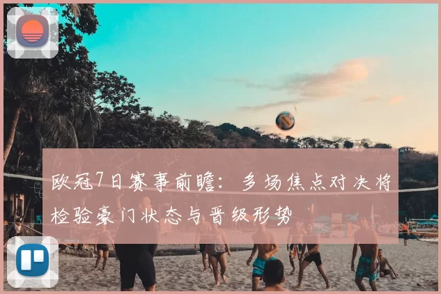 欧冠7日赛事前瞻：多场焦点对决将检验豪门状态与晋级形势