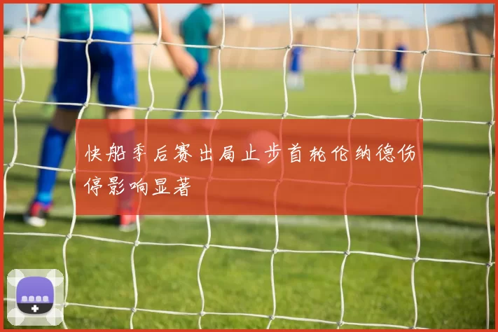 快船季后赛出局止步首轮伦纳德伤停影响显著