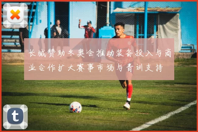 长城赞助冬奥会推动装备投入与商业合作扩大赛事市场与青训支持
