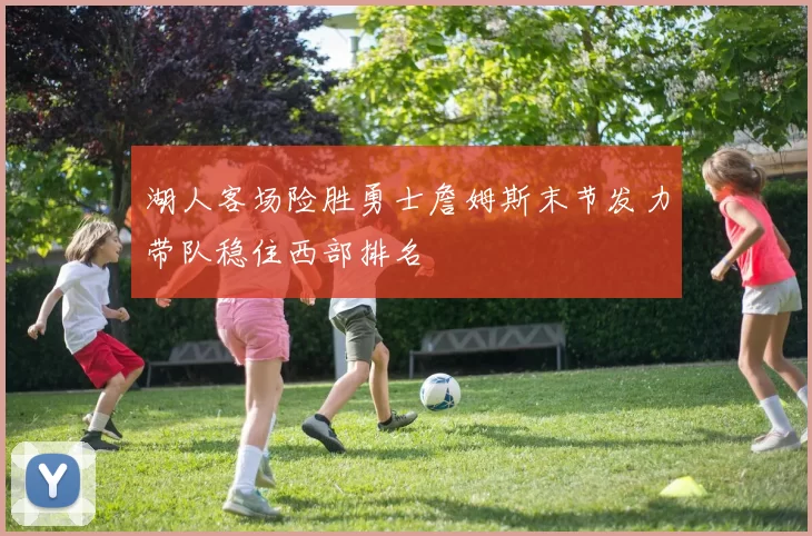 湖人客场险胜勇士詹姆斯末节发力带队稳住西部排名