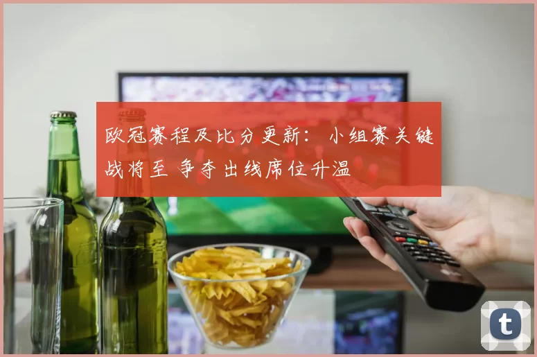 欧冠赛程及比分更新：小组赛关键战将至 争夺出线席位升温