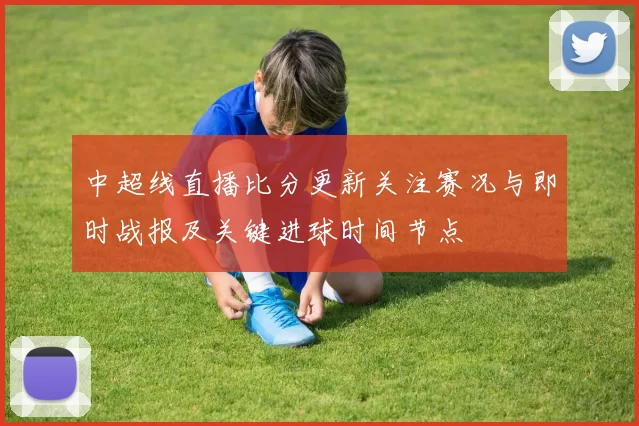 中超线直播比分更新关注赛况与即时战报及关键进球时间节点