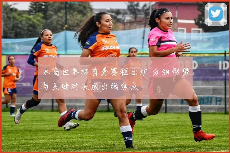 冰岛世界杯首秀赛程出炉 分组形势与关键对决成出线焦点