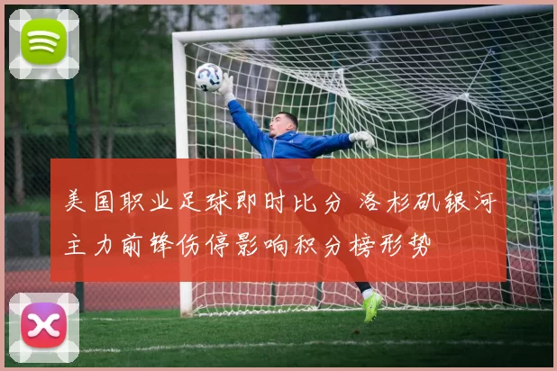 美国职业足球即时比分 洛杉矶银河主力前锋伤停影响积分榜形势