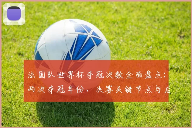 法国队世界杯夺冠次数全面盘点：两次夺冠年份、决赛关键节点与后续看点