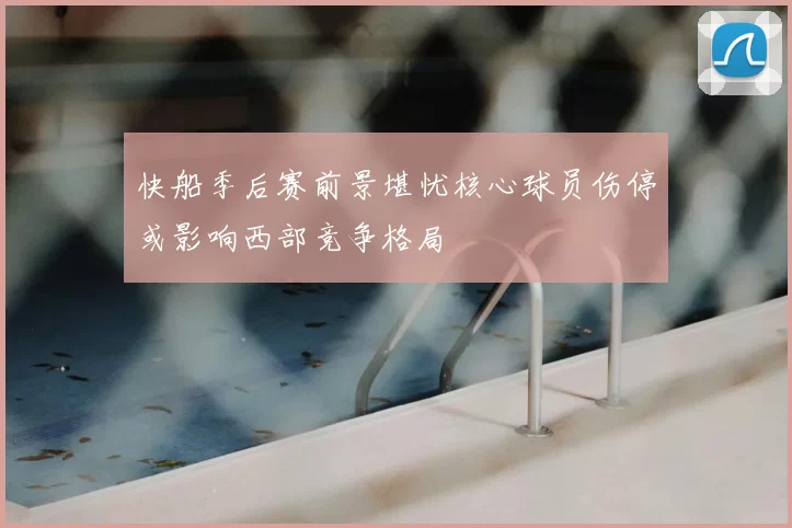 快船季后赛前景堪忧核心球员伤停或影响西部竞争格局