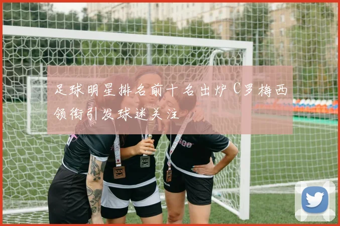足球明星排名前十名出炉 C罗梅西领衔引发球迷关注
