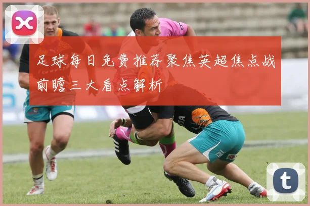 足球每日免费推荐聚焦英超焦点战前瞻三大看点解析