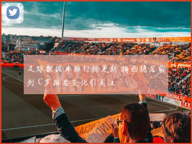 足球数据库排行榜更新 梅西稳居前列 C罗排名变化引关注