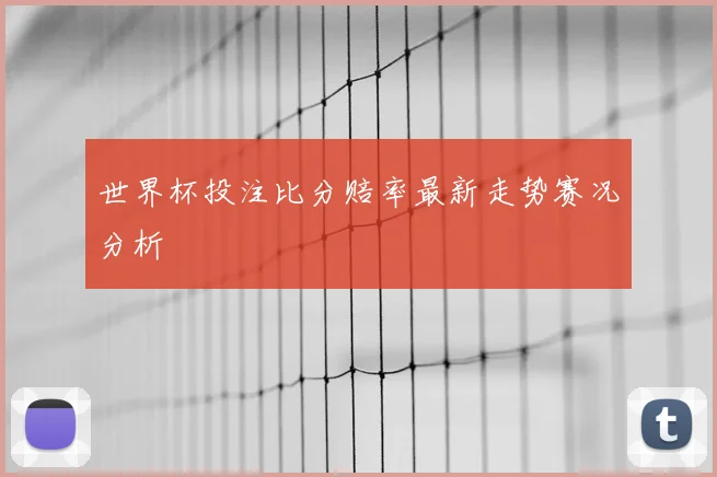 世界杯投注比分赔率最新走势赛况分析