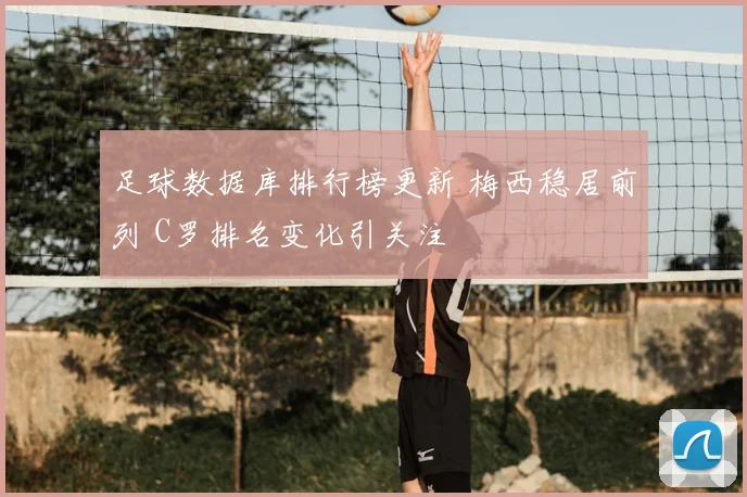 足球数据库排行榜更新 梅西稳居前列 C罗排名变化引关注