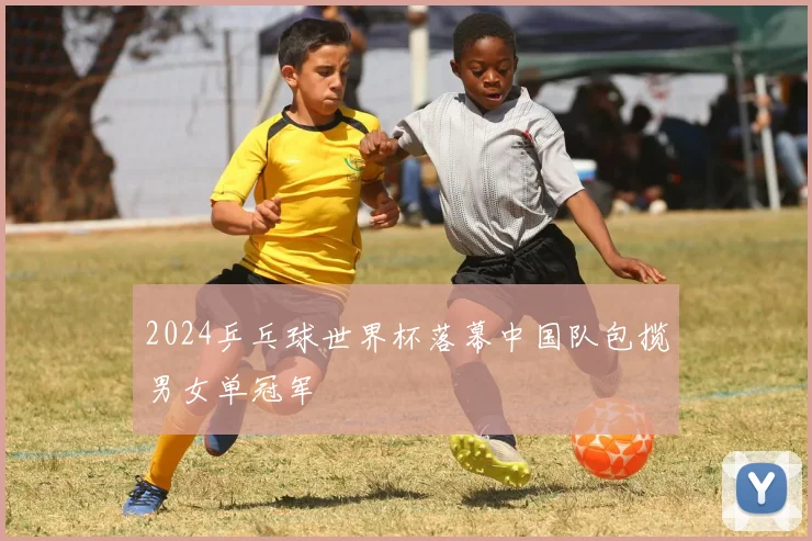 2024乒乓球世界杯落幕中国队包揽男女单冠军