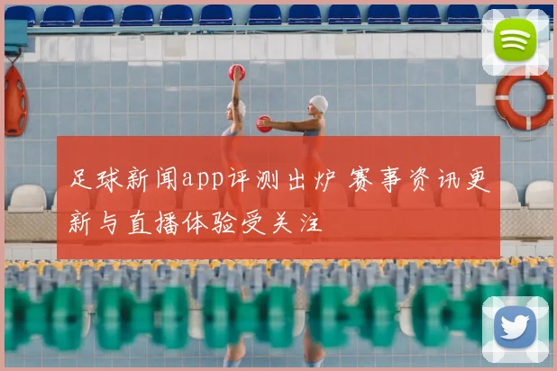 足球新闻app评测出炉 赛事资讯更新与直播体验受关注