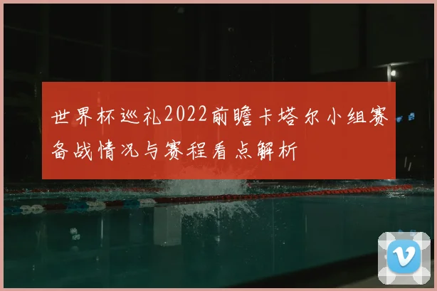 世界杯巡礼2022前瞻卡塔尔小组赛备战情况与赛程看点解析