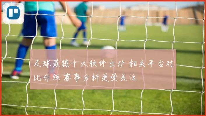 足球最稳十大软件出炉 相关平台对比升级 赛事分析更受关注
