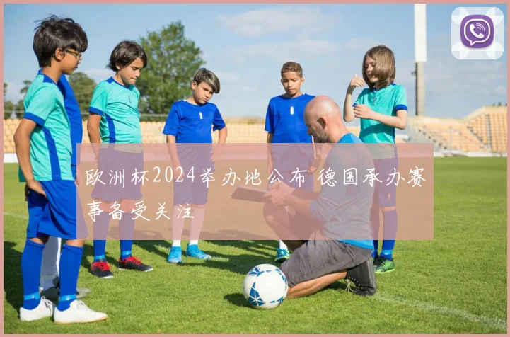 欧洲杯2024举办地公布 德国承办赛事备受关注
