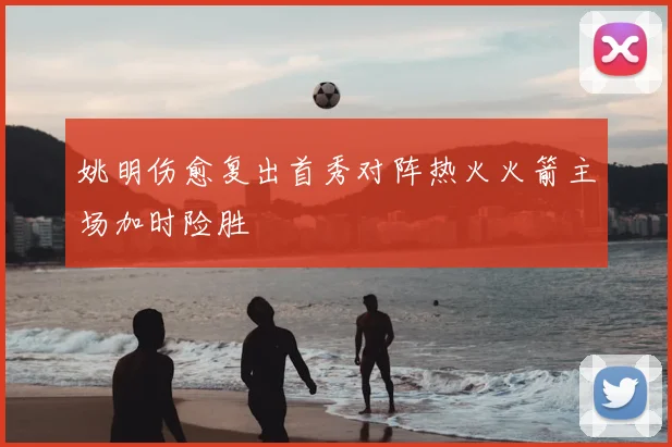 姚明伤愈复出首秀对阵热火火箭主场加时险胜