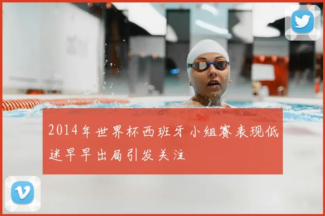 2014年世界杯西班牙小组赛表现低迷早早出局引发关注
