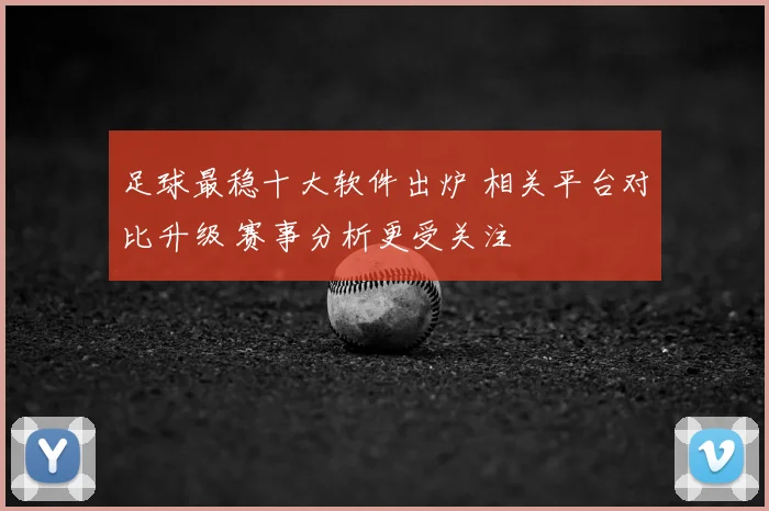 足球最稳十大软件出炉 相关平台对比升级 赛事分析更受关注
