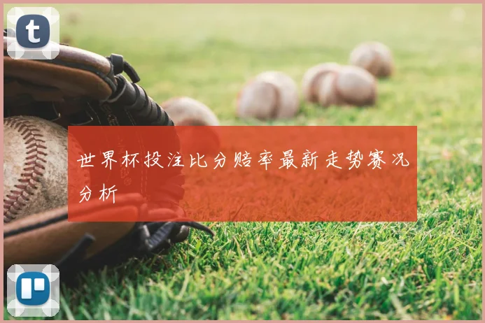 世界杯投注比分赔率最新走势赛况分析