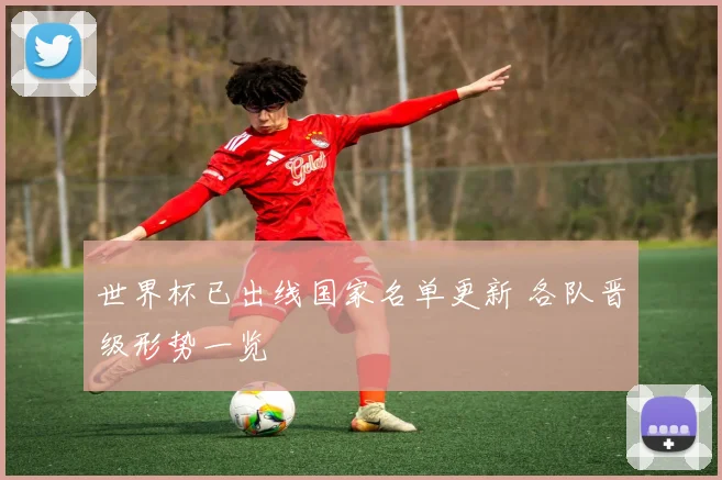 世界杯已出线国家名单更新 各队晋级形势一览