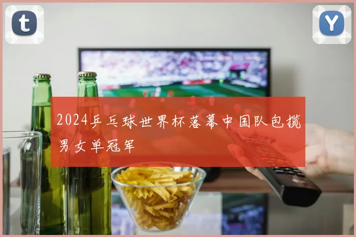 2024乒乓球世界杯落幕中国队包揽男女单冠军